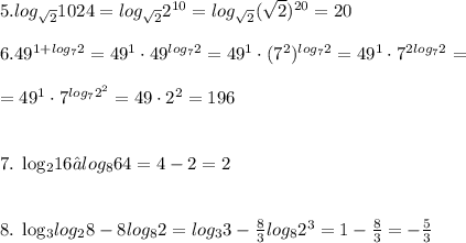 5. log_{ \sqrt{2} }1024=log_{ \sqrt{2}}2^{10}=log_{ \sqrt{2} }( \sqrt{2})^{20}=20 \\ \\ 6. 49^{1+log_{7}2}=49^1\cdot 49^{log_{7}2}=49^1\cdot (7^2)^{log_{7}2}=49^1\cdot 7^{2log_{7}2}= \\ \\ =49^1\cdot 7^{log_{7}2^2}=49\cdot 2^2=196 \\ \\ &#10;&#10;7. log_{2}16−log_{8}64=4-2=2 \\ \\ &#10;&#10;8. log_{3}log_{2}8-8log_{8}2=log_{3}3- \frac{8}{3}log_{8}2^3=1- \frac{8}{3}=- \frac{5}{3} &#10;&#10;