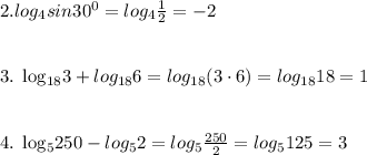 2. log_{4}sin30 ^{0} = log_{4} \frac{1}{2}=-2 \\ \\ &#10;&#10;3. log_{18}3+log_{18}6=log_{18}(3\cdot 6)=log_{18}18=1 \\ \\ &#10;&#10;4. log_{5}250-log_{5}2=log_{5} \frac{250}{2}=log_{5}125=3 &#10;