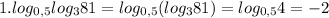 1.log_{0,5}log_{3}81=log_{0,5}(log_{3}81)=log_{0,5}4=-2&#10;