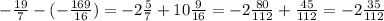 - \frac{19}{7}-(- \frac{169}{16})= - 2\frac{5}{7}+10 \frac{9}{16}=-2 \frac{80}{112}+ \frac{45}{112}=-2 \frac{35}{112}