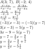 A(3;\;7),\;B(-2;\;4)\\\frac{x-x_A}{x_B-x_A}=\frac{y-y_A}{y_B-y_A}\\\frac{x-3}{-2-3}=\frac{y-7}{4-7}\\\frac{x-3}{-5}=\frac{y-7}{-3}\\(-3)(x-3)=(-5)(y-7)\\3(x-3)=5(y-7)\\3x-9=5(y-7)\\y-7=\frac35x-\frac95\\y=\frac35x-\frac95+7\\y=\frac35x-5\frac15