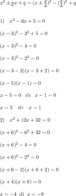 x^2\pm \underline {p}x+q=(x\pm \underline {\frac{p}{2}})^2-(\underline {\frac{p}{2}})^2+q\\\\\\1)\quad x^2-6x+5=0\\\\(x-3)^2-3^2+5=0\\\\(x-3)^2-4=0\\\\(x-3)^2-2^2=0\\\\(x-3-2)(x-3+2)=0\\\\(x-5)(x-1)=0\\\\x-5=0\; \; \; ili\; \; \; x-1=0\\\\x=5\; \; \; \; ili\; \; \; \; x=1\\\\2)\quad x^2+12x+32=0\\\\(x+6)^2-6^2+32=0\\\\(x+6)^2-4=0\\\\(x+6)^2-2^2=0\\\\(x+6-2)(x+6+2)=0\\\\(x+4)(x+8)=0\\\\x=-4\; \; ili\; \; x=-8