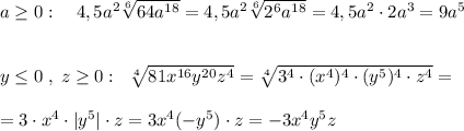 a \geq 0:\quad 4,5a^2\sqrt[6]{64a^{18}}=4,5a^2\sqrt[6]{2^6a^{18}}=4,5a^2\cdot 2a^3=9a^5\\\\\\y \leq 0\; ,\; z \geq 0:\; \; \sqrt[4]{81x^{16}y^{20}z^4}=\sqrt[4]{3^4\cdot (x^4)^4\cdot (y^5)^4\cdot z^4}=\\\\=3\cdot x^4\cdot |y^5|\cdot z=3x^4(-y^5)\cdot z=-3x^4y^5z