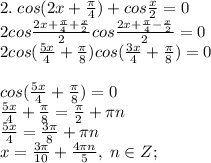 2. \; cos(2x+\frac{\pi}{4})+cos\frac{x}{2}=0\\2cos\frac{2x+\frac{\pi}{4}+\frac{x}{2}}{2}cos\frac{2x+\frac{\pi}{4}-\frac{x}{2}}{2}=0\\2cos(\frac{5x}{4}+\frac{\pi}{8})cos(\frac{3x}{4}+\frac{\pi}{8})=0\\\\cos(\frac{5x}{4}+\frac{\pi}{8})=0\\\frac{5x}{4}+\frac{\pi}{8}=\frac{\pi}{2}+\pi n\\\frac{5x}{4}=\frac{3\pi}{8}+\pi n\\x=\frac{3\pi}{10}+\frac{4\pi n}{5}, \; n\in Z;