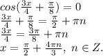 cos(\frac{3x}{4}+\frac{\pi}{8})=0\\\frac{3x}{4}+\frac{\pi}{8}=\frac{\pi}{2}+\pi n\\\frac{3x}{4}=\frac{3\pi}{8}+\pi n\\x=\frac{\pi}{2}+ \frac{4\pi n}{3}, \; n\in Z.