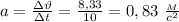 a=\frac{з\vartheta}{зt}= \frac{8,33}{10} =0,83 \ \frac{_M}{c^2}