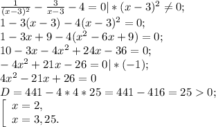 \frac{1}{(x-3)^{2} } -\frac{3}{x-3} -4=0|*(x-3)^{2}\neq 0;\\1-3(x-3) -4(x-3)^{2} =0;\\1-3x+9-4(x^{2} -6x+9)=0;\\10-3x-4x^{2} +24x-36=0;\\-4x^{2} +21x-26=0|*(-1);\\4x^{2} -21x+26=0\\D=441-4*4*25=441- 416=250;\\\left [ \begin{array}{lcl} {{x=2,} \\ {x=3,25.}} \end{array} \right.