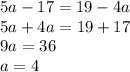 5a - 17 = 19 - 4a \\ 5a + 4a = 19 + 17 \\ 9a = 36 \\ a = 4