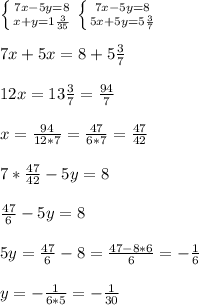 \left \{ {{7x-5y=8} \atop {x+y=1 \frac{3}{35} }} \right. \left \{ {{7x-5y=8} \atop {5x+5y=5 \frac{3}{7} }} \right. \\\\&#10;7x+5x=8+5 \frac{3}{7} \\\\&#10;12x=13 \frac{3}{7} = \frac{94}{7} \\\\&#10;x= \frac{94}{12*7} = \frac{47}{6*7} = \frac{47}{42} \\\\&#10;7* \frac{47}{42} -5y=8\\\\&#10; \frac{47}{6} -5y=8\\\\&#10;5y= \frac{47}{6} -8= \frac{47-8*6}{6} =- \frac{1}{6} \\\\&#10;y= -\frac{1}{6*5} =- \frac{1}{30}