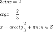 \displaystyle 3ctgx=2\\\\ctgx= \frac{2}{3}\\\\x=arcctg \frac{2}{3}+ \pi n; n\in Z