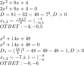 2x^2+9x+4\\2x^2+9x+4=0\\D=81-32=49=7^2,D\ \textgreater \ 0\\x_{1,2}= \frac{-9б7}{4} = |{ {{-4} \atop {-0.5}} \right. \\OTBET:-4;-0.5\\\\x^2+14x+48\\x^2+14x+48=0\\D_1=( \frac{14}{2})^2 -48=49-48=1,D\ \textgreater \ 0\\x_{1,2}=-7б1=|{ {{-8} \atop {-6}} \right. \\OTBET:-8;-6