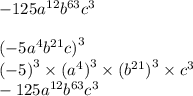 - 125 {a}^{12} {b}^{63} {c}^{3} \\ \\ ( - 5 {a}^{4} {b}^{21} c {)}^{3} \\ ( - 5 {)}^{3} \times ( {a}^{4} {)}^{3} \times ( {b}^{21} {)}^{3} \times {c}^{3} \\ - 125 {a}^{12} {b}^{63} {c}^{3}