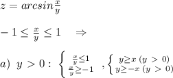 z=arcsin\frac{x}{y}\\\\ -1 \leq \frac{x}{y} \leq 1\quad \Rightarrow \\\\a)\; \; y\ \textgreater \ 0:\; \left \{ {{ \frac{x}{y} \leq 1} \atop { \frac{x}{y} \geq -1}} \right. \; , \left \{ {{y \geq x\; (y\ \textgreater \ 0)} \atop {y \geq -x\; (y\ \textgreater \ 0)}} \right.