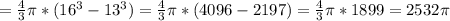 = \frac{4}{3} \pi *( 16^{3} -13 ^{3} ) = \frac{4}{3} \pi *(4096-2197)= \frac{4}{3} \pi *1899=2532 \pi