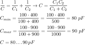 \displaystyle \frac{1}{C}= \frac{1}{C_1}+ \frac{1}{C_2} \to C= \frac{C_1C_2}{C_1+C_2} \\ \\ C_{min}= \frac{100\cdot400}{100+400}= \frac{100\cdot400}{500}=80 \ pF \\ \\ C_{max}= \frac{100\cdot900}{100+900}= \frac{100\cdot900}{1000}=90 \ pF \\ \\ C=80 \dots 90\, pF