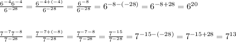 \frac{6^{-4}6^{-4}}{6^{-28}} = \frac{6^{-4+(-4)}}{6^{-28}} =\frac{6^{-8}}{6^{-28}} =6^{-8-(-28)}} =6^{-8+28}} =6^{20}} \\ \\ \\ \frac{7^{-7}7^{-8}}{7^{-28}} = \frac{7^{-7+(-8)}}{7^{-28}} =\frac{7^{-7-8}}{7^{-28}} =\frac{7^{-15}}{7^{-28}} =7^{-15-(-28)}} =7^{-15+28}}=7^{13}}