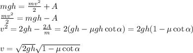 mgh = \frac{mv^2}{2}+A\\ \frac{mv^2}{2} = mgh-A\\ v^2 = 2gh-\frac{2A}{m} = 2(gh - \mu gh \cot\alpha) = 2gh(1-\mu\cot\alpha)\\\\ v = \sqrt{2gh}\sqrt{1-\mu\cot\alpha}