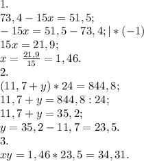 1. \\ 73,4-15x=51,5; \\ -15x=51,5-73,4;|*(-1) \\ 15x=21,9; \\ x= \frac{21,9}{15}=1,46. \\ 2. \\ (11,7+y)*24=844,8; \\ 11,7+y=844,8:24; \\ 11,7+y=35,2; \\ y=35,2-11,7=23,5. \\ 3. \\ xy=1,46*23,5=34,31.