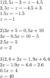 1) 2,5z-3=z-4,5 \\ 2,5z-z=-4.5+3 \\ 1.5z=-1.5 \\ z=-1 \\ \\ 2)3x+5=0,5x+10 \\ 3x-0.5x=10-5 \\ 2.5x=5 \\ x=2 \\ \\ 3)2,6+2x=1,9x+6,6 \\ 2x-1.9x=6.6-2.6 \\ 0.1x=4 \\ x=40