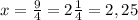 x= \frac{9}{4} =2 \frac{1}{4} =2,25