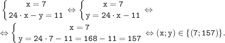 \displaystyle \tt \left \{ {{x=7} \atop {24 \cdot x-y=11}} \right. \Leftrightarrow \left \{ {{x=7} \atop {y=24 \cdot x-11}} \right. \Leftrightarrow \\\\\Leftrightarrow \left \{ {{x=7} \atop {y=24 \cdot 7-11=168-11=157}} \right. \Leftrightarrow (x; y) \in \{ (7; 157)\}.