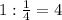 1:\frac{1}{4}=4