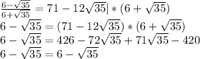 \frac{6- \sqrt{35} }{6+ \sqrt{35} } =71- 12\sqrt{35} | *(6+ \sqrt{35}) \\ &#10;6- \sqrt{35}=(71- 12\sqrt{35})*(6+ \sqrt{35}) \\ &#10;6- \sqrt{35}= 426-72 \sqrt{35} +71 \sqrt{35} - 420 \\ &#10;6- \sqrt{35}=6- \sqrt{35} \\