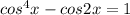 cos^4x-cos2x=1