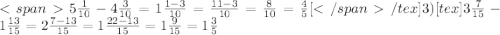 5 \frac{1}{10} -4 \frac{3}{10} = 1\frac{1-3}{10} = \frac{11-3}{10} = \frac{8}{10} =\frac{4}{5}[/tex] 3) [tex]3 \frac{7}{15} -1 \frac{13}{15} = 2\frac{7-13}{15} = 1\frac{22-13}{15} = 1\frac{9}{15} =1\frac{3}{5}