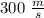 300\ \frac{m}{s}