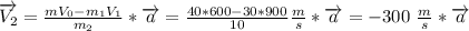 \overrightarrow{V_2}= \frac{mV_0-m_1V_1}{m_2}*\overrightarrow{a}=&#10; \frac{40*600-30*900}{10} \frac{m}{s}*\overrightarrow{a}=&#10;-300\ \frac{m}{s}*\overrightarrow{a}