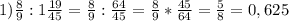 1) \frac{8}{9} : 1 \frac{19}{45} = \frac{8}{9} : \frac{64}{45} = \frac{8}{9} * \frac{45}{64} = \frac{5}{8} =0,625