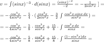 v=\int (sinx)^{-3}\cdot d(sinx)=\frac{(sinx)^{-2}}{-2}=- \frac{1}{2sin^2x}\; ]=\\\\=- \frac{cos^5x}{4sin^4x} - \frac{5}{4} \cdot (\frac{cos^3x}{2sin^2x} - \frac{3}{2}\, \int \frac{cos^2x\cdot sinx\, dx}{sin^2x} )=\\\\=- \frac{cos^5x}{4sin^4x} - \frac{5}{8} \cdot \frac{cos^3x}{sin^2x}+\frac{15}{8}\cdot \int \frac{cos^2x\, dx}{sinx} =\\\\=- \frac{cos^5x}{4sin^4x}-\frac{5}{8}\cdot \frac{cos^3x}{sin^2x} + \frac{15}{8} \cdot \int \frac{(1-sin^2x)dx}{sinx}=