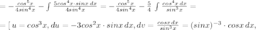 =- \frac{cos^5x}{4sin^4x} -\int \frac{5cos^4x\cdot sinx\, dx}{4sin^4x} =- \frac{cos^5x}{4sin^4x} -\frac{5}{4}\, \int \frac{cos^4x\, dx}{sin^3x} =\\\\=[\, u=cos^3x,du=-3cos^2x\cdot sinx\, dx,dv= \frac{cosx\, dx}{sin^3x}=(sinx)^{-3}\cdot cosx\, dx ,