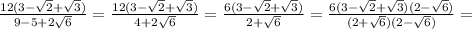 \frac{12(3-\sqrt{2}+ \sqrt{3})}{9 - 5+2\sqrt{6}}=\frac{12(3-\sqrt{2}+ \sqrt{3})}{4 +2\sqrt{6}}=\frac{6(3-\sqrt{2}+ \sqrt{3})}{2 +\sqrt{6}}=\frac{6(3-\sqrt{2}+ \sqrt{3})(2- \sqrt{6})}{(2 +\sqrt{6})(2- \sqrt{6})}=