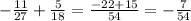 - \frac{11}{27} + \frac{5}{18} = \frac{-22+15}{54} =- \frac{7}{54}