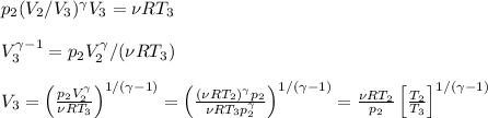 p_2(V_2/V_3)^\gamma V_3 = \nu R T_3\\\\&#10;V_3^{\gamma-1} = p_2V_2^\gamma/(\nu R T_3) \\\\&#10;V_3 = \left(\frac{p_2V_2^{\gamma}}{\nu R T_3}\right)^{1/(\gamma-1)} = \left(\frac{(\nu R T_2)^\gamma p_2}{\nu R T_3p_2^\gamma}\right)^{1/(\gamma-1)} = \frac{\nu R T_2}{p_2}\left[\frac{T_2}{T_3}\right]^{1/(\gamma-1)}