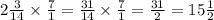 2 \frac{3}{14} \times \frac{7}{1} = \frac{31}{14} \times \frac{7}{1} = \frac{31}{2} = 15 \frac{1}{2}