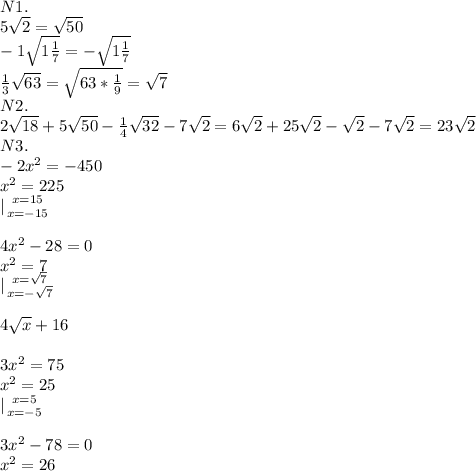 N1.\\&#10;5 \sqrt{2} = \sqrt{50}\\-1 \sqrt{1 \frac{1}{7} } =- \sqrt{1 \frac{1}{7} } \\ \frac{1}{3} \sqrt{63} = \sqrt{63* \frac{1}{9} } = \sqrt{7} \\N2.\\2 \sqrt{18}+5 \sqrt{50}- \frac{1}{4} \sqrt{32} -7 \sqrt{2} =6 \sqrt{2} +25 \sqrt{2} - \sqrt{2} -7 \sqrt{2} =23 \sqrt{2} \\N3.\\-2x^2=-450\\x^2=225\\ |{ {{x=15} \atop {x=-15}} \right. \\\\4x^2-28=0\\x^2=7\\|{ {{x= \sqrt{7} } \atop {x=- \sqrt{7} }} \right. \\\\4 \sqrt{x} +16\\\\3x^2=75\\x^2=25\\ |{ {{x=5} \atop {x=-5}} \right. \\\\3x^2-78=0\\x^2=26