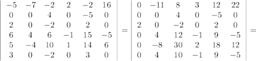 \left|\begin{array}{cccccc}-5 &-7&-2&2&-2&16\\0&0&4&0&-5&0\\2&0&-2&0&2&0\\6&4&6&-1&15&-5\\5&-4&10&1&14&6\\3&0&-2&0&3&0\end{array}\right| = \left|\begin{array}{cccccc}0&-11&8&3&12&22\\0&0&4&0&-5&0\\2&0&-2&0&2&0\\0&4&12&-1&9&-5\\0&-8&30&2&18&12\\0&4&10&-1&9&-5\end{array}\right| =