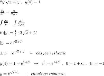 2y'\sqrt{x}=y\; ,\; \; y(4)=1\\\\\frac{dy}{dx}=\frac{y}{2 \sqrt{x} }\\\\\int \frac{dy}{y}=\int \frac{dx}{ 2\sqrt{x} } \\\\ln|y|=\frac{1}{2}\cdot 2 \sqrt{x} +C\\\\|y|=e^{\sqrt{x}+C}\\\\\pm y=e^{ \sqrt{x} +C}\quad -\; \; obsyee\; reshenie\\\\y(4)=1=e^{1+C}\; \; \to \; \; e^0=e^{1+C}\; ,\; \; 0=1+C\; ,\; \; C=-1\\\\y=e^{\sqrt{x}-1}\quad -\; \; chastnoe\; reshenie