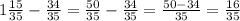 1\frac{15}{35} - \frac{34}{35} = \frac{50}{35} - \frac{34}{35} = \frac{50-34}{35} = \frac{16}{35}