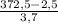 \frac{372,5-2,5}{3,7}