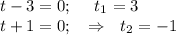 t-3=0;~~\Rightrarrow~~ t_1=3\\ t+1=0;~~\Rightarrow~~ t_2=-1