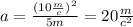 a= \frac{(10 \frac{m}{c})^2 }{5m}= 20 \frac{m}{c^2}