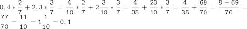 0,4*\tt\displaystyle\frac{2}{7}+2,3*\frac{3}{7}=\frac{4}{10}*\frac{2}{7}+2\frac{3}{10}*\frac{3}{7}=\frac{4}{35}+\frac{23}{10}*\frac{3}{7}=\frac{4}{35}+\frac{69}{70}=\frac{8+69}{70}=\frac{77}{70}=\frac{11}{10}=1\frac{1}{10}=0,1