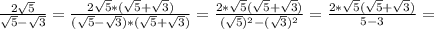 \frac{2 \sqrt{5} }{ \sqrt{5} - \sqrt{3} } = \frac{2 \sqrt{5}*( \sqrt{5}+ \sqrt{3} ) }{( \sqrt{5}- \sqrt{3} )*( \sqrt{5}+ \sqrt{3} )} = \frac{2* \sqrt{5} ( \sqrt{5}+ \sqrt{3}) }{( \sqrt{5} ) ^{2} - ( \sqrt{3} )^{2} } = \frac{2* \sqrt{5} ( \sqrt{5}+ \sqrt{3} ) }{5-3} =