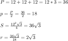 P= 12+12+12=12*3=36 \\ \\ p= \frac{P}{2}= \frac{36}{2}=18 \\ \\ S= \frac{12^2 \sqrt{3} }{4}= 36 \sqrt{3} \\ \\ r= \frac{36 \sqrt{3} }{18} = 2 \sqrt{3} \\ \\