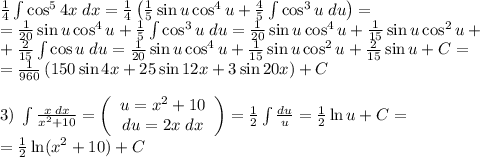 \frac14\int\cos^54x\;dx=\frac14\left(\frac15\sin u\cos^4u+\frac45\int\cos^3u\;du\right)=\\=\frac1{20}\sin u\cos^4u+\frac15\int\cos^3u\;du=\frac1{20}\sin u\cos^4u+\frac1{15}\sin u\cos^2u+\\+\frac2{15}\int\cos u\;du=\frac1{20}\sin u\cos^4u+\frac1{15}\sin u\cos^2u+\frac2{15}\sin u+C=\\=\frac1{960}\left(150\sin4x+25\sin12x+3\sin20x\right)+C\\\\3)\;\int\frac{x\;dx}{x^2+10}=\left(\begin{array}{c}u=x^2+10\\du=2x\;dx\end{array}\right)=\frac12\int\frac{du}u=\frac12\ln u+C=\\=\frac12\ln(x^2+10)+C