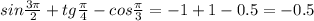 sin \frac{3 \pi }{2} +tg \frac{ \pi }{4} -cos \frac{ \pi }{3} =-1+1-0.5=-0.5